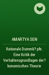 Amartya  Sen - Rationale Dummk?pfe. Eine Kritik der Verhaltensgrundlagen der ?konomischen Theorie