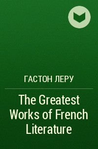Гастон Леру - The Greatest Works of French Literature
