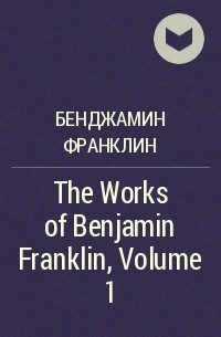 Бенджамин Франклин - The Works of Benjamin Franklin, Volume 1