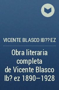 Висенте Бласко Ибаньес - Obra literaria completa de Vicente Blasco Ib??ez 1890—1928