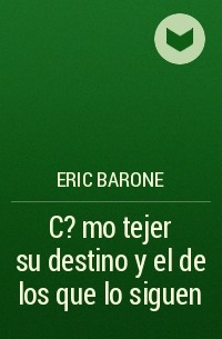 Eric Barone - C?mo tejer su destino y el de los que lo siguen