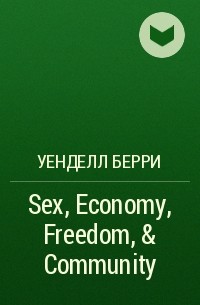 Уенделл Берри - Sex, Economy, Freedom, & Community