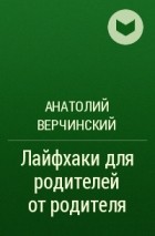 Анатолий Верчинский - Лайфхаки для родителей от родителя