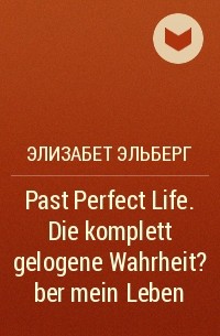 Элизабет Эльберг - Past Perfect Life. Die komplett gelogene Wahrheit ?ber mein Leben
