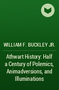 Уильям Фрэнк Бакли мл. - Athwart History: Half a Century of Polemics, Animadversions, and Illuminations