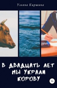 Ульяна Киршина - В двадцать лет мы украли корову