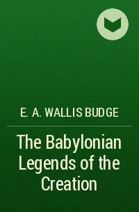 Уоллис Бадж - The Babylonian Legends of the Creation