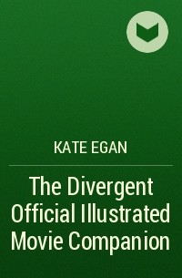 Кейт Эган - The Divergent Official Illustrated Movie Companion