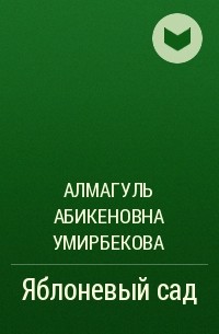 Алмагуль Абикеновна Умирбекова - Яблоневый сад