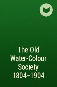 Коллектив авторов - The Old Water-Colour Society 1804-1904