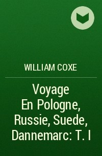 William Coxe - Voyage En Pologne, Russie, Suede, Dannemarc : T. I