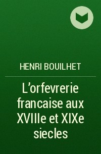Henri Bouilhet - L'orfevrerie francaise aux XVIIIe et XIXe siecles