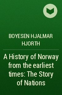 Boyesen Hjalmar Hjorth - A History of Norway from the earliest times : The Story of Nations