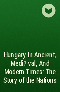  - Hungary In Ancient, Medi?val, And Modern Times : The Story of the Nations