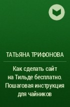Татьяна Трифонова - Как сделать сайт на Тильде бесплатно. Пошаговая инструкция для чайников