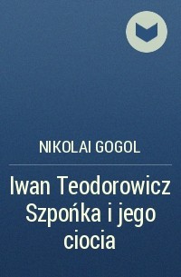 Nikolai Gogol - Iwan Teodorowicz Szpońka i jego ciocia