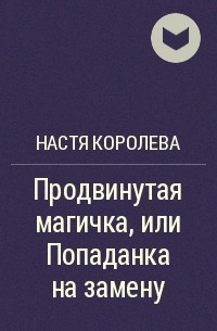 Настя Королева - Продвинутая магичка, или Попаданка на замену