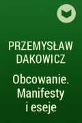 Przemysław Dakowicz - Obcowanie. Manifesty i eseje