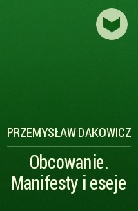 Przemysław Dakowicz - Obcowanie. Manifesty i eseje