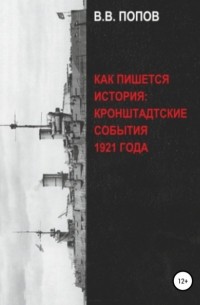 Виктор Владимирович Попов - Как пишется история: Кронштадтские события 1921 года