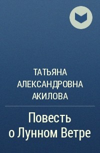 Татьяна Александровна Акилова - Повесть о Лунном Ветре