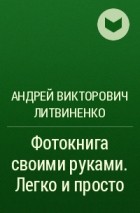 Андрей Викторович Литвиненко - Фотокнига своими руками. Легко и просто