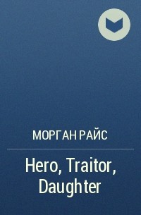 Морган Райс - Hero, Traitor, Daughter