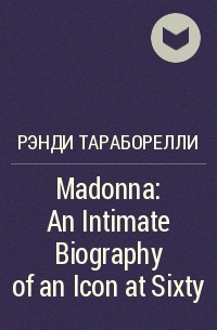 Рэнди Тараборелли - Madonna: An Intimate Biography of an Icon at Sixty