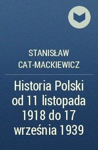 Stanisław Cat-Mackiewicz - Historia Polski od 11 listopada 1918 do 17 września 1939