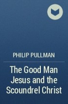 Philip Pullman - The Good Man Jesus and the Scoundrel Christ