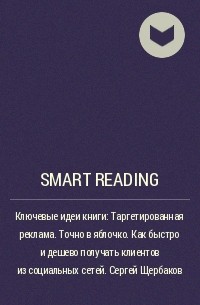 Smart Reading - Ключевые идеи книги: Таргетированная реклама. Точно в яблочко. Как быстро и дешево получать клиентов из социальных сетей. Сергей Щербаков