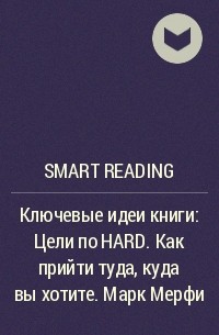Smart Reading - Ключевые идеи книги: Цели по HARD. Как прийти туда, куда вы хотите. Марк Мерфи