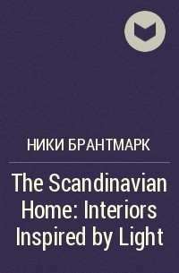 Ники Брантмарк - The Scandinavian Home: Interiors Inspired by Light