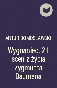 Артур Домославский - Wygnaniec. 21 scen z życia Zygmunta Baumana