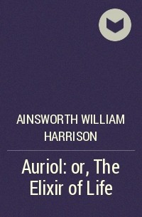 Уильям Гаррисон Эйнсуорт - Auriol: or, The Elixir of Life