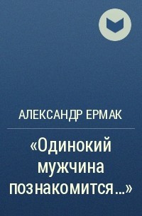 Александр Ермак - «Одинокий мужчина познакомится…»