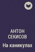 Антон Секисов - На каникулах