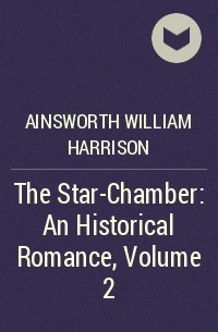 Уильям Гаррисон Эйнсуорт - The Star-Chamber: An Historical Romance, Volume 2