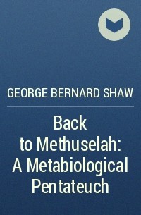 George Bernard Shaw - Back to Methuselah: A Metabiological Pentateuch