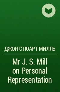 Джон Стюарт Милль - Mr J. S. Mill on Personal Representation
