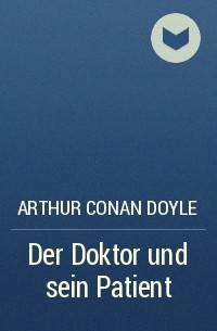 Arthur Conan Doyle - Der Doktor und sein Patient
