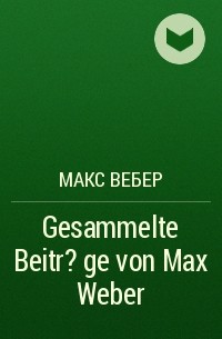 Макс Вебер - Gesammelte Beitr?ge von Max Weber
