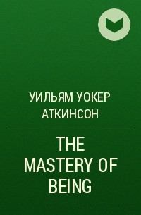 Уильям Уокер Аткинсон - THE MASTERY OF BEING