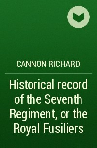 Cannon Richard - Historical record of the Seventh Regiment, or the Royal Fusiliers