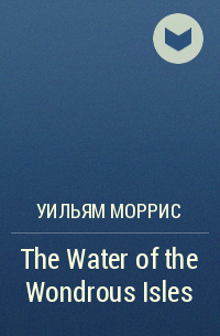 Уильям Моррис - The Water of the Wondrous Isles
