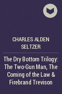 Charles Alden Seltzer - The Dry Bottom Trilogy: The Two-Gun Man, The Coming of the Law & Firebrand Trevison