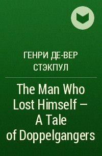 Генри Де-Вер Стэкпул - The Man Who Lost Himself - A Tale of Doppelgangers