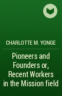 Шарлотта Мэри Янг - Pioneers and Founders or, Recent Workers in the Mission field