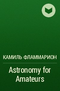 Камиль Фламмарион - Astronomy for Amateurs