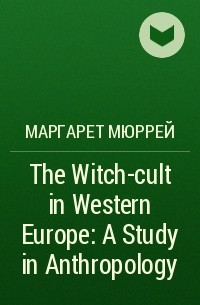Маргарет Мюррей - The Witch-cult in Western Europe: A Study in Anthropology